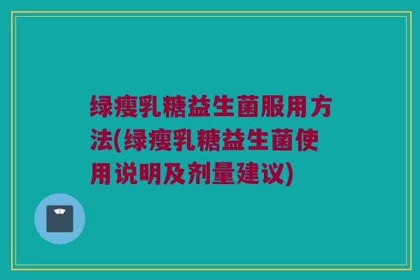 绿瘦乳糖益生菌服用方法(绿瘦乳糖益生菌使用说明及剂量建议)
