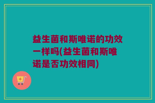 益生菌和斯唯诺的功效一样吗(益生菌和斯唯诺是否功效相同)