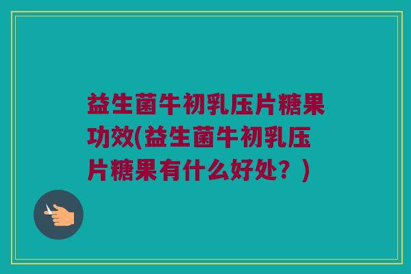 益生菌牛初乳压片糖果功效(益生菌牛初乳压片糖果有什么好处？)