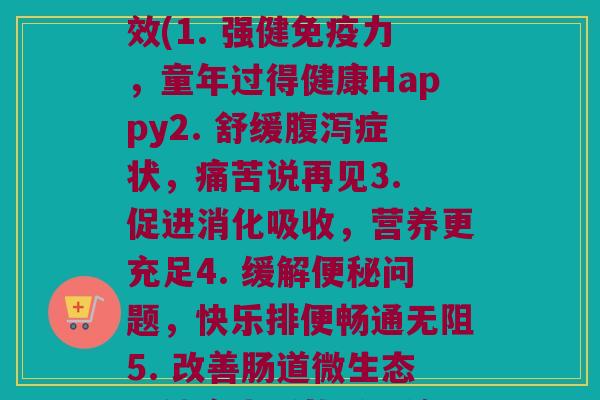 童年故事益生菌每款功效(1. 强健免疫力，童年过得健康Happy2. 舒缓腹泻症状，痛苦说再见3. 促进消化吸收，营养更充足4. 缓解便秘问题，快乐排便畅通无阻5. 改善肠道微生态，健康生活从肠开始)