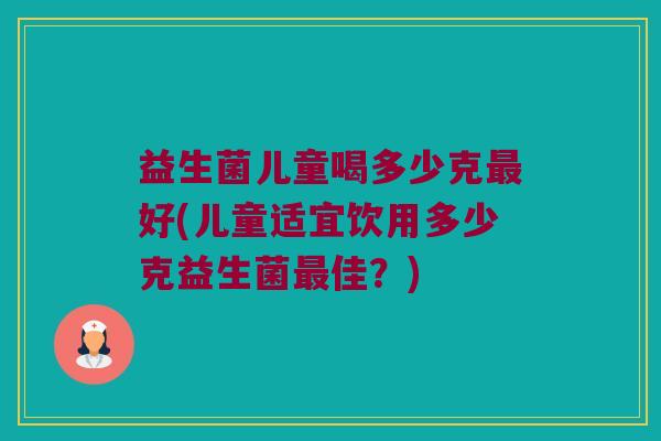 益生菌儿童喝多少克最好(儿童适宜饮用多少克益生菌最佳？)