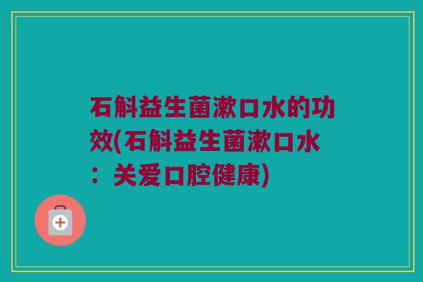 石斛益生菌漱口水的功效(石斛益生菌漱口水：关爱口腔健康)