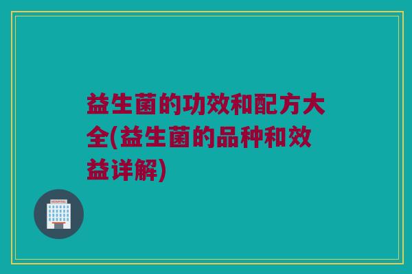 益生菌的功效和配方大全(益生菌的品种和效益详解)