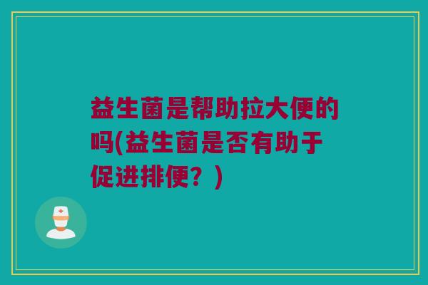 益生菌是帮助拉大便的吗(益生菌是否有助于促进排便？)