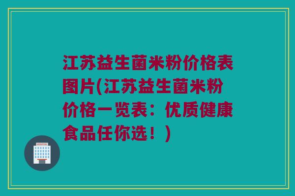 江苏益生菌米粉价格表图片(江苏益生菌米粉价格一览表：优质健康食品任你选！)