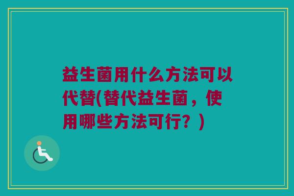 益生菌用什么方法可以代替(替代益生菌，使用哪些方法可行？)