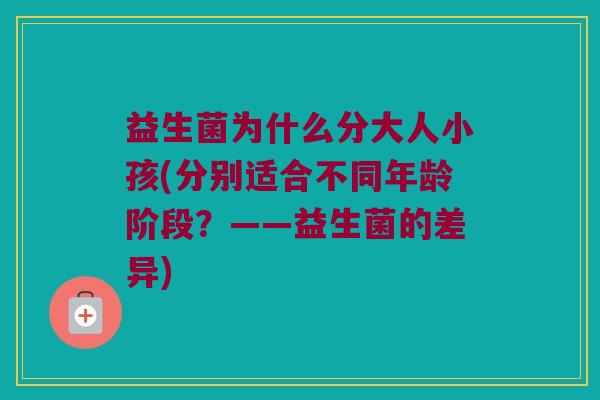 益生菌为什么分大人小孩(分别适合不同年龄阶段？——益生菌的差异)