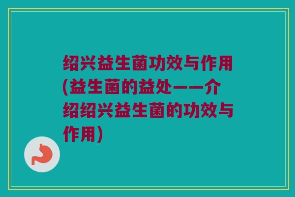 绍兴益生菌功效与作用(益生菌的益处——介绍绍兴益生菌的功效与作用)