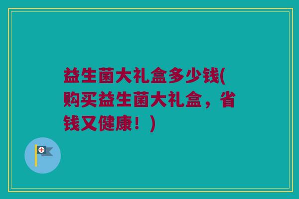 益生菌大礼盒多少钱(购买益生菌大礼盒，省钱又健康！)
