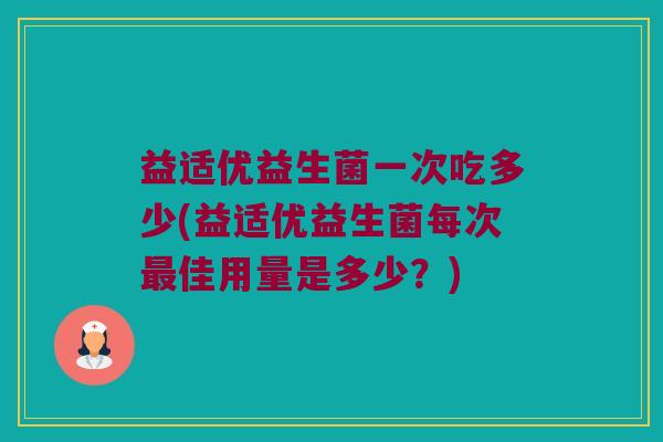 益适优益生菌一次吃多少(益适优益生菌每次最佳用量是多少？)