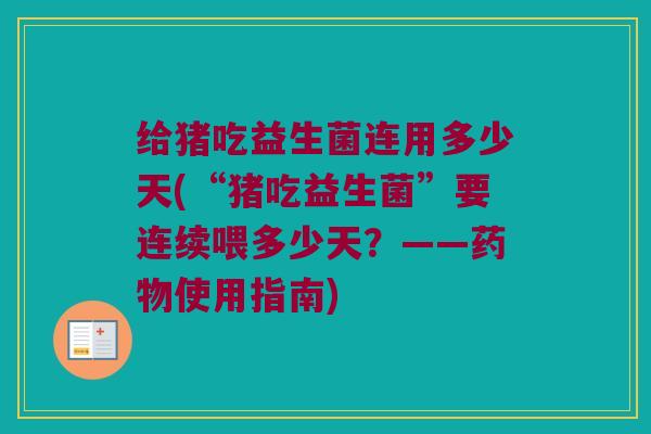 给猪吃益生菌连用多少天(“猪吃益生菌”要连续喂多少天？——药物使用指南)