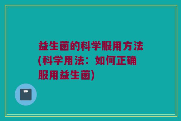 益生菌的科学服用方法(科学用法：如何正确服用益生菌)