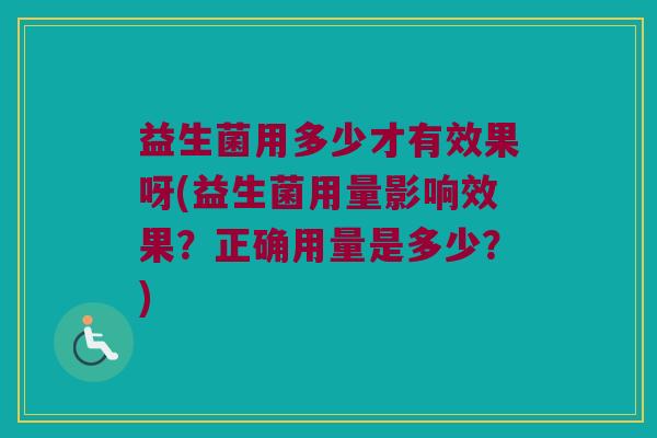 益生菌用多少才有效果呀(益生菌用量影响效果？正确用量是多少？)