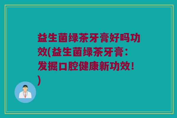 益生菌绿茶牙膏好吗功效(益生菌绿茶牙膏：发掘口腔健康新功效！)