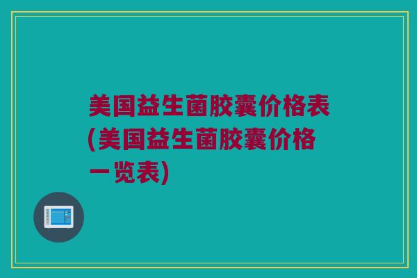 美国益生菌胶囊价格表(美国益生菌胶囊价格一览表)