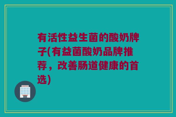 有活性益生菌的酸奶牌子(有益菌酸奶品牌推荐，改善肠道健康的首选)
