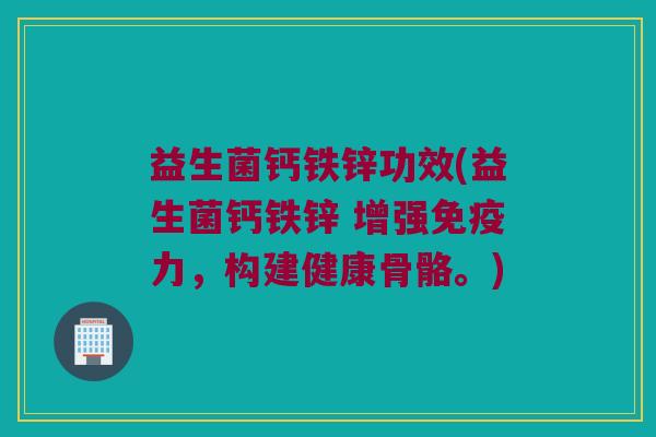 益生菌钙铁锌功效(益生菌钙铁锌 增强免疫力，构建健康骨骼。)
