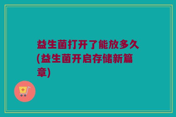 益生菌打开了能放多久(益生菌开启存储新篇章)