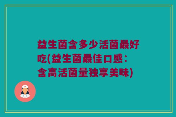益生菌含多少活菌最好吃(益生菌最佳口感：含高活菌量独享美味)