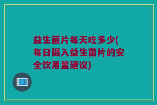 益生菌片每天吃多少(每日摄入益生菌片的安全饮用量建议)