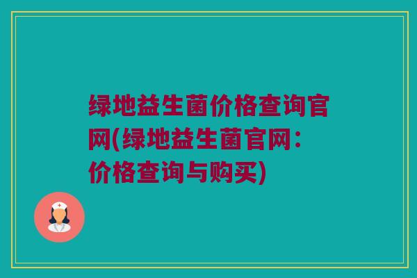 绿地益生菌价格查询官网(绿地益生菌官网：价格查询与购买)