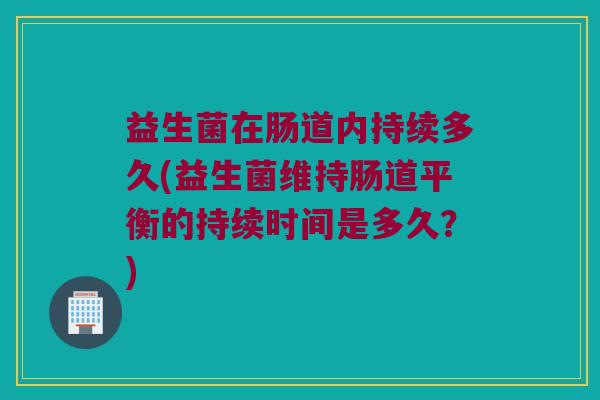 益生菌在肠道内持续多久(益生菌维持肠道平衡的持续时间是多久？)