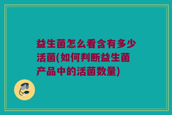 益生菌怎么看含有多少活菌(如何判断益生菌产品中的活菌数量)