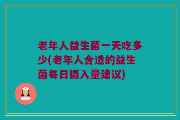 老年人益生菌一天吃多少(老年人合适的益生菌每日摄入量建议)