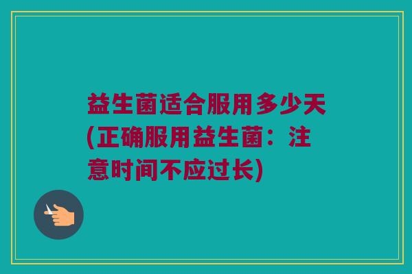 益生菌适合服用多少天(正确服用益生菌：注意时间不应过长)