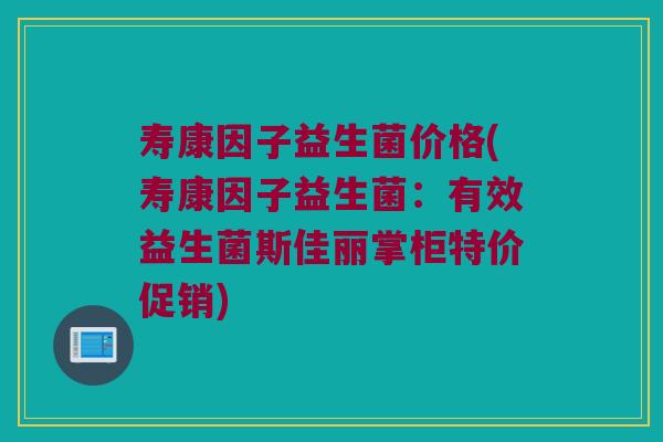 寿康因子益生菌价格(寿康因子益生菌：有效益生菌斯佳丽掌柜特价促销)