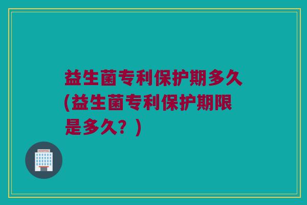 益生菌专利保护期多久(益生菌专利保护期限是多久？)
