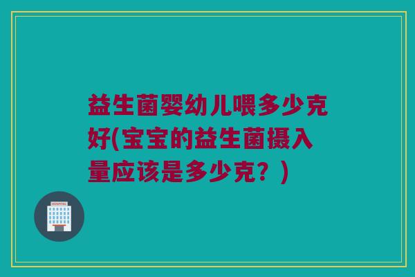 益生菌婴幼儿喂多少克好(宝宝的益生菌摄入量应该是多少克？)