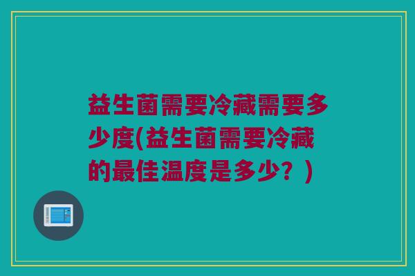 益生菌需要冷藏需要多少度(益生菌需要冷藏的最佳温度是多少？)