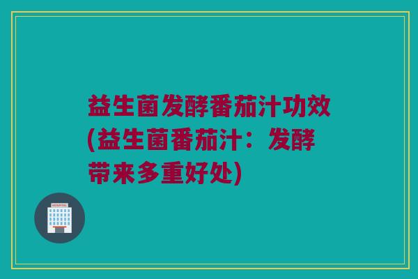 益生菌发酵番茄汁功效(益生菌番茄汁：发酵带来多重好处)