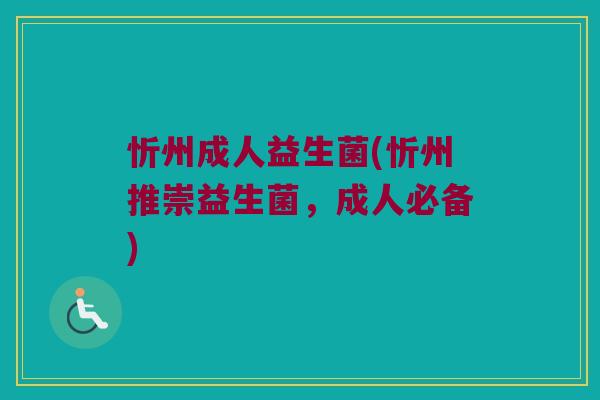 忻州成人益生菌(忻州推崇益生菌，成人必备)