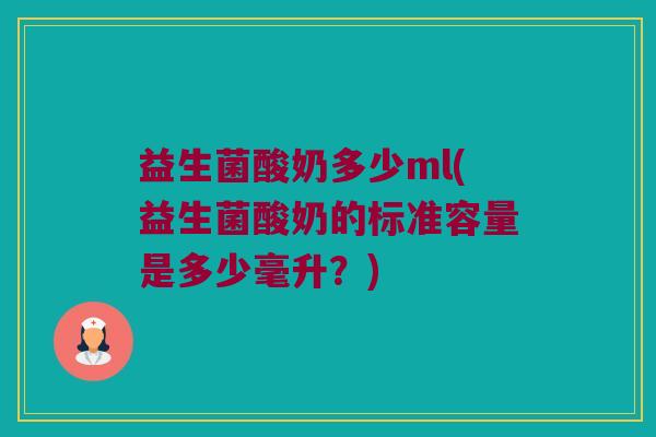 益生菌酸奶多少ml(益生菌酸奶的标准容量是多少毫升？)