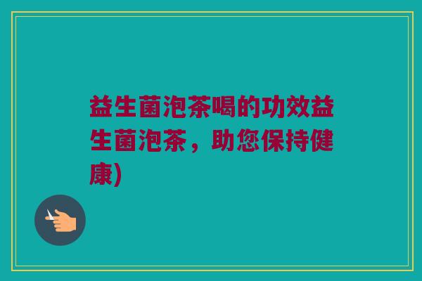 益生菌泡茶喝的功效益生菌泡茶，助您保持健康)