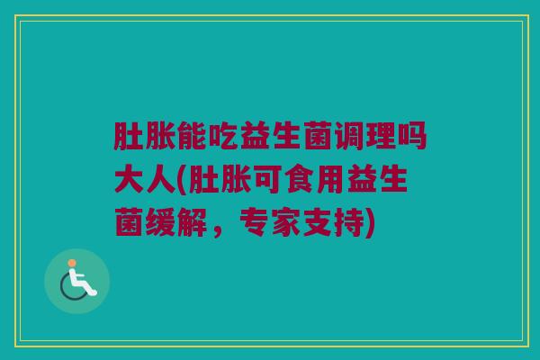 肚胀能吃益生菌调理吗大人(肚胀可食用益生菌缓解，专家支持)