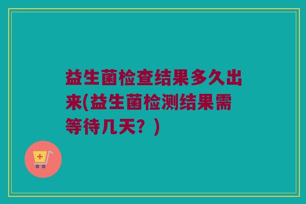 益生菌检查结果多久出来(益生菌检测结果需等待几天？)