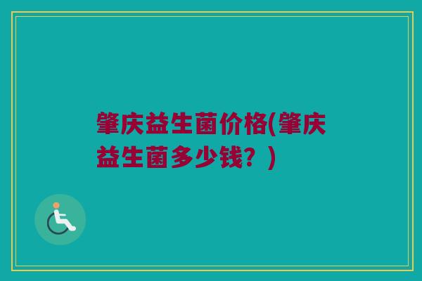 肇庆益生菌价格(肇庆益生菌多少钱？)