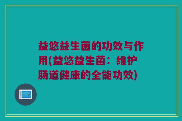 益悠益生菌的功效与作用(益悠益生菌：维护肠道健康的全能功效)