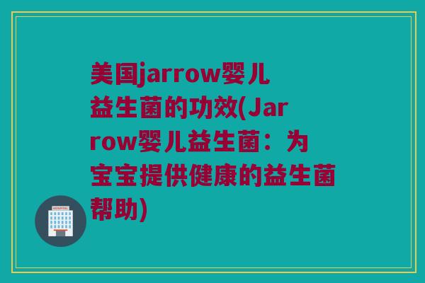 美国jarrow婴儿益生菌的功效(Jarrow婴儿益生菌：为宝宝提供健康的益生菌帮助)