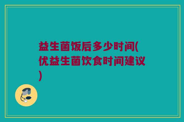 益生菌饭后多少时间(优益生菌饮食时间建议)