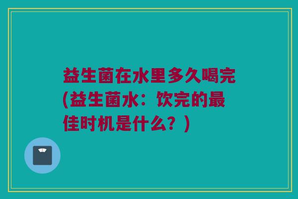 益生菌在水里多久喝完(益生菌水：饮完的最佳时机是什么？)