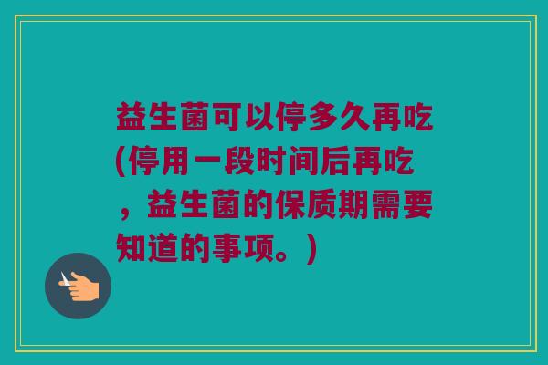 益生菌可以停多久再吃(停用一段时间后再吃，益生菌的保质期需要知道的事项。)