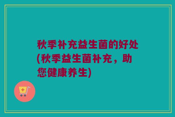 秋季补充益生菌的好处(秋季益生菌补充，助您健康养生)