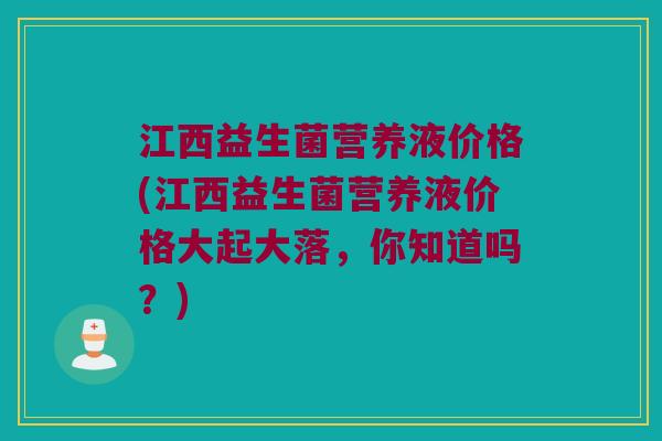 江西益生菌营养液价格(江西益生菌营养液价格大起大落，你知道吗？)