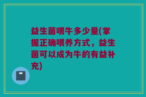 益生菌喂牛多少量(掌握正确喂养方式，益生菌可以成为牛的有益补充)