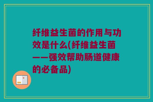纤维益生菌的作用与功效是什么(纤维益生菌——强效帮助肠道健康的必备品)