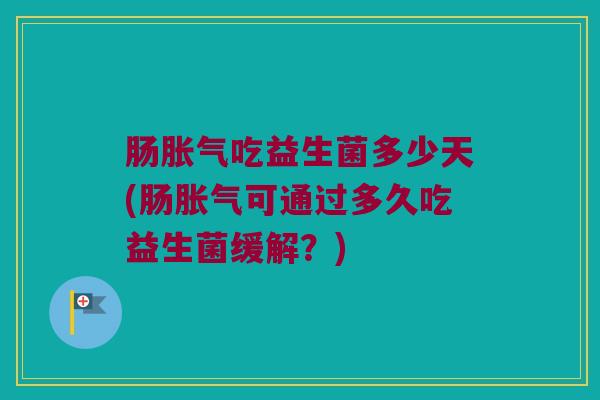 肠胀气吃益生菌多少天(肠胀气可通过多久吃益生菌缓解？)